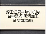 焊工证复审培训机构名单黑河(黑河焊工证复审培训)