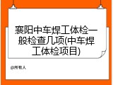 襄阳中车焊工体检一般检查几项(中车焊工体检项目)