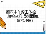 湘西中车焊工体检一般检查几项(湘西焊工体检项目)