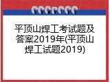 平顶山焊工考试题及答案2019年(平顶山焊工试题2019)