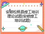 安顺松桃县焊工培训理论试题(安顺焊工培训试题)
