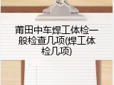 莆田中车焊工体检一般检查几项(焊工体检几项)