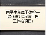 南平中车焊工体检一般检查几项(南平焊工体检项目)