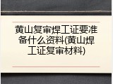黄山复审焊工证要准备什么资料(黄山焊工证复审材料)