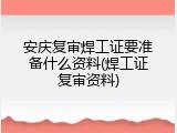 安庆复审焊工证要准备什么资料(焊工证复审资料)
