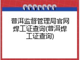 普洱监督管理局官网焊工证查询(普洱焊工证查询)