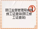 丽江监督管理局官网焊工证查询(丽江焊工证查询)