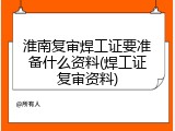 淮南复审焊工证要准备什么资料(焊工证复审资料)