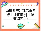 南昌监督管理局官网焊工证查询(焊工证查询南昌)