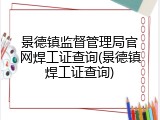 景德镇监督管理局官网焊工证查询(景德镇焊工证查询)