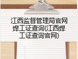 江西监督管理局官网焊工证查询(江西焊工证查询官网)