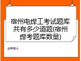 宿州电焊工考试题库共有多少道题(宿州焊考题库数量)