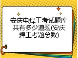 安庆电焊工考试题库共有多少道题(安庆焊工考题总数)