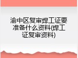 渝中区复审焊工证要准备什么资料(焊工证复审资料)