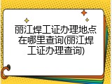 丽江焊工证办理地点在哪里查询(丽江焊工证办理查询)