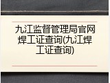 九江监督管理局官网焊工证查询(九江焊工证查询)