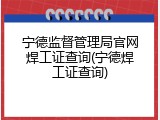 宁德监督管理局官网焊工证查询(宁德焊工证查询)