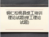 铜仁松桃县焊工培训理论试题(焊工理论试题)