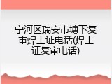宁河区瑞安市塘下复审焊工证电话(焊工证复审电话)