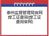 泰州监督管理局官网焊工证查询(焊工证查询官网)