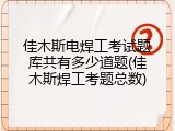 佳木斯电焊工考试题库共有多少道题(佳木斯焊工考题总数)