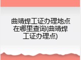 曲靖焊工证办理地点在哪里查询(曲靖焊工证办理点)