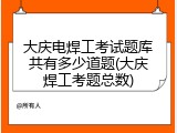 大庆电焊工考试题库共有多少道题(大庆焊工考题总数)