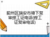 蓟州区瑞安市塘下复审焊工证电话(焊工证复审电话)