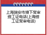 上海瑞安市塘下复审焊工证电话(上海焊工证复审电话)