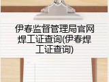 伊春监督管理局官网焊工证查询(伊春焊工证查询)