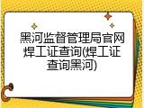 黑河监督管理局官网焊工证查询(焊工证查询黑河)