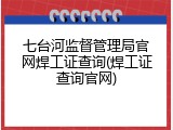 七台河监督管理局官网焊工证查询(焊工证查询官网)