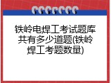 铁岭电焊工考试题库共有多少道题(铁岭焊工考题数量)