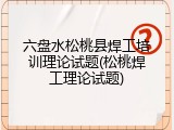 六盘水松桃县焊工培训理论试题(松桃焊工理论试题)