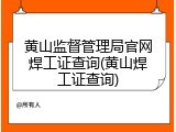 黄山监督管理局官网焊工证查询(黄山焊工证查询)