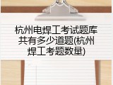 杭州电焊工考试题库共有多少道题(杭州焊工考题数量)
