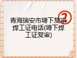 青海瑞安市塘下复审焊工证电话(塘下焊工证复审)