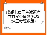 成都电焊工考试题库共有多少道题(成都焊工考题数量)