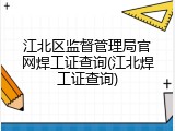 江北区监督管理局官网焊工证查询(江北焊工证查询)