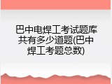 巴中电焊工考试题库共有多少道题(巴中焊工考题总数)