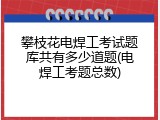 攀枝花电焊工考试题库共有多少道题(电焊工考题总数)