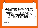 大渡口区监督管理局官网焊工证查询(大渡口焊工证查询)
