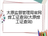 太原监督管理局官网焊工证查询(太原焊工证查询)