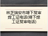 林芝瑞安市塘下复审焊工证电话(塘下焊工证复审电话)