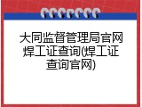 大同监督管理局官网焊工证查询(焊工证查询官网)