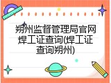 朔州监督管理局官网焊工证查询(焊工证查询朔州)