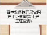 晋中监督管理局官网焊工证查询(晋中焊工证查询)