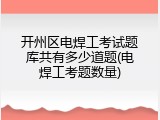 开州区电焊工考试题库共有多少道题(电焊工考题数量)