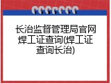 长治监督管理局官网焊工证查询(焊工证查询长治)