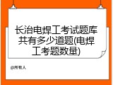 长治电焊工考试题库共有多少道题(电焊工考题数量)